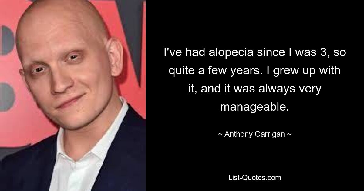 I've had alopecia since I was 3, so quite a few years. I grew up with it, and it was always very manageable. — © Anthony Carrigan