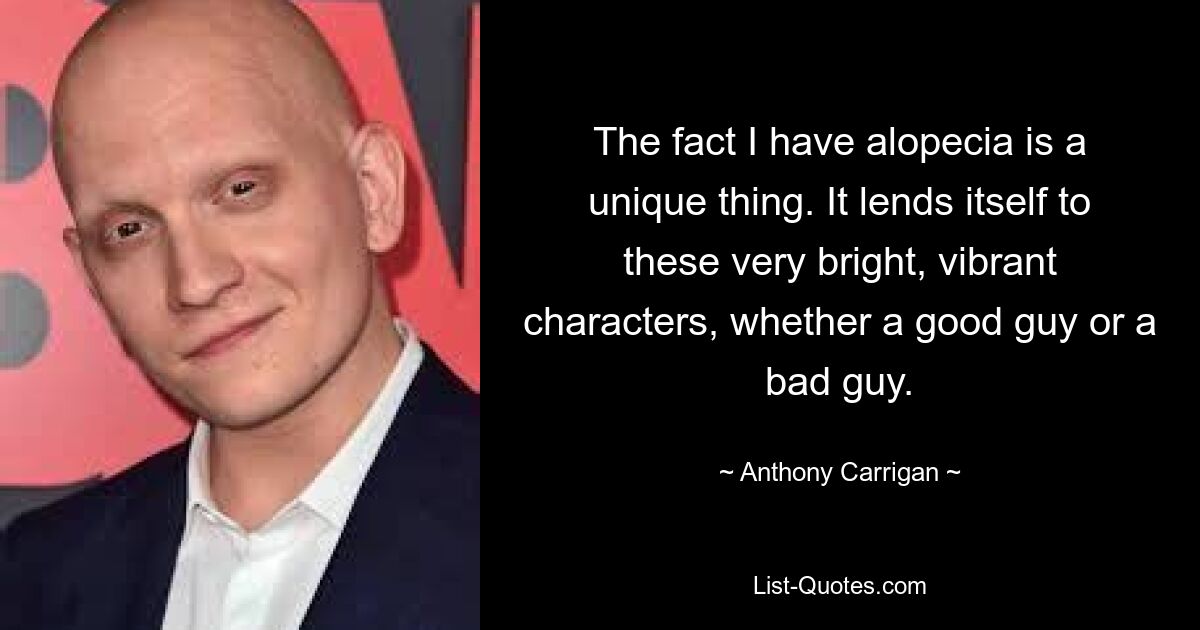 The fact I have alopecia is a unique thing. It lends itself to these very bright, vibrant characters, whether a good guy or a bad guy. — © Anthony Carrigan