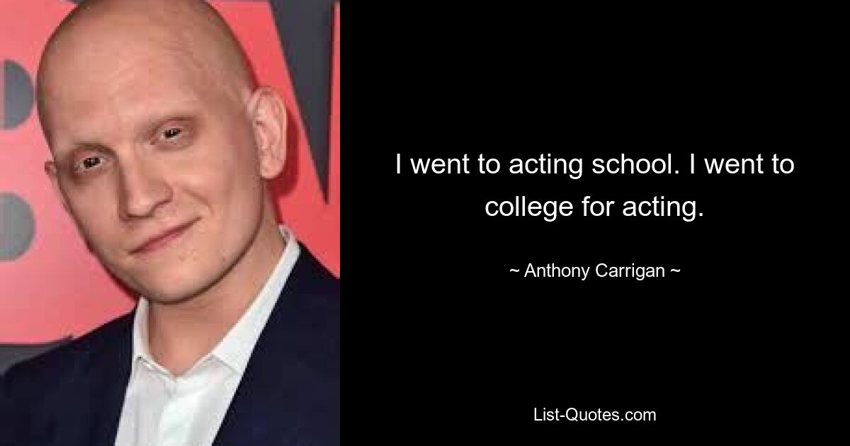 I went to acting school. I went to college for acting. — © Anthony Carrigan