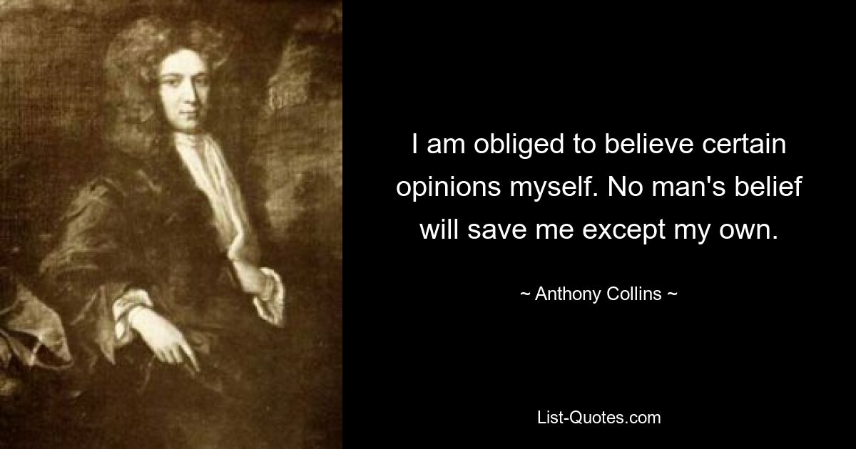 I am obliged to believe certain opinions myself. No man's belief will save me except my own. — © Anthony Collins