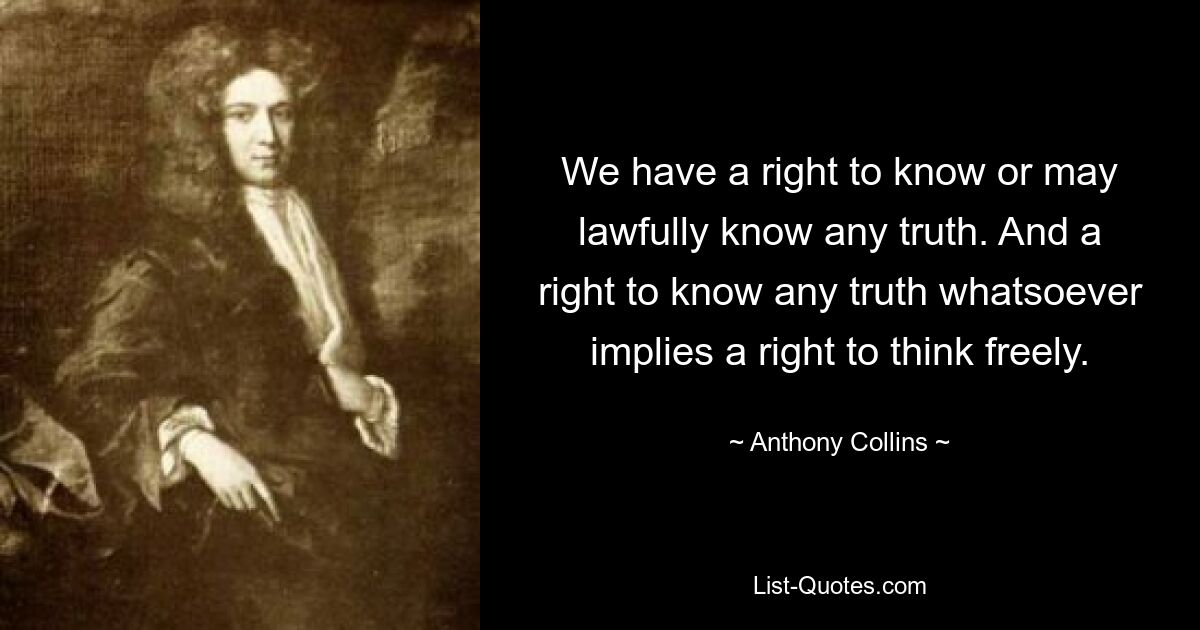 We have a right to know or may lawfully know any truth. And a right to know any truth whatsoever implies a right to think freely. — © Anthony Collins