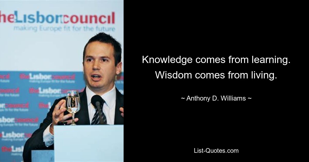 Knowledge comes from learning. Wisdom comes from living. — © Anthony D. Williams