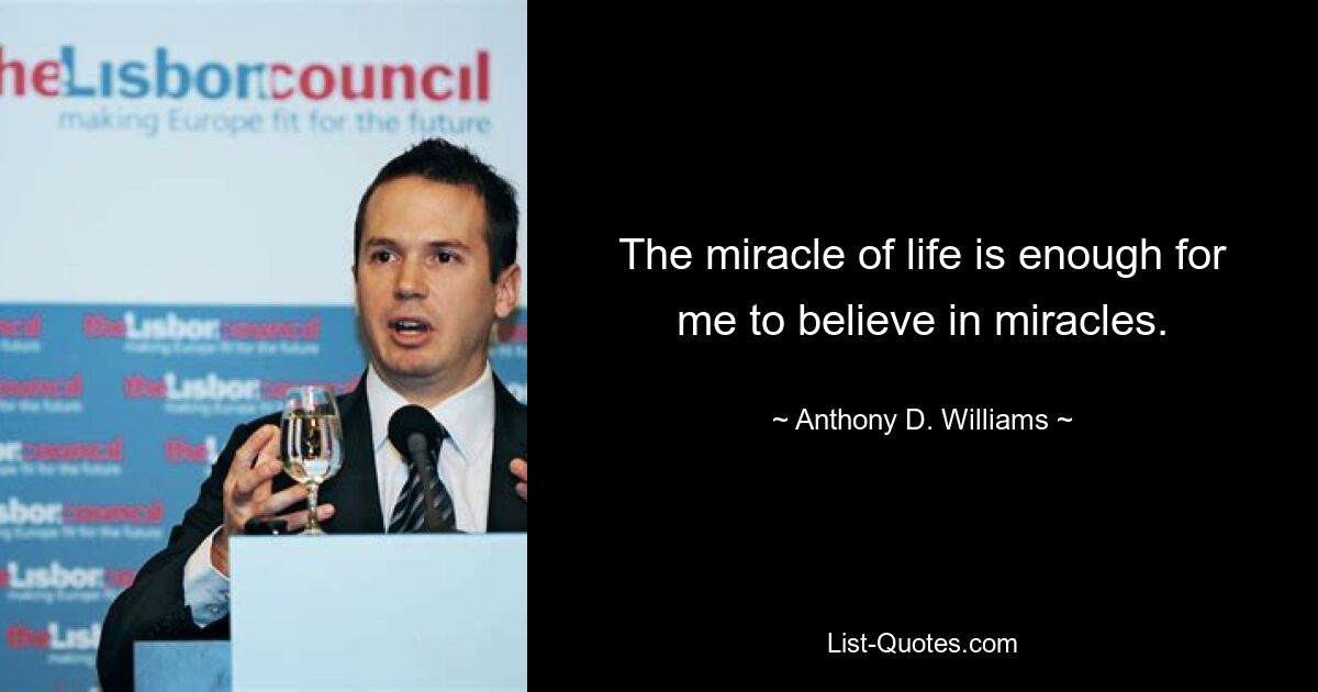 The miracle of life is enough for me to believe in miracles. — © Anthony D. Williams