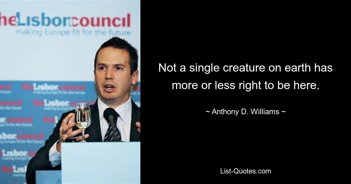 Not a single creature on earth has more or less right to be here. — © Anthony D. Williams