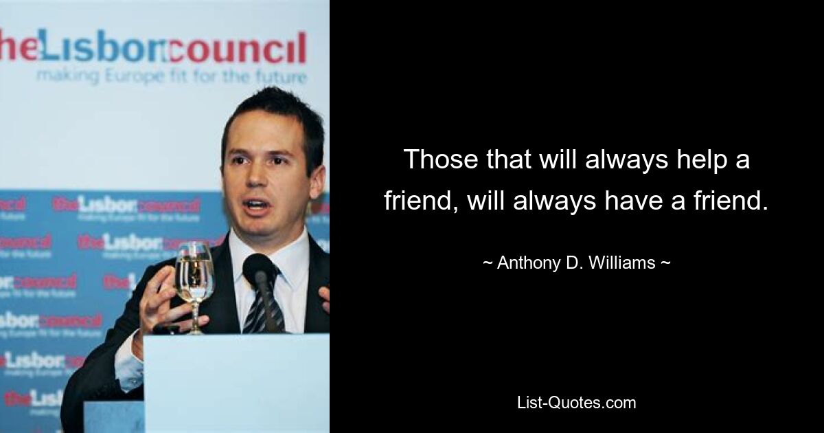 Those that will always help a friend, will always have a friend. — © Anthony D. Williams