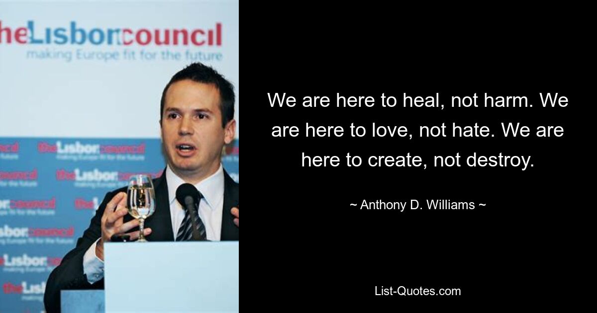 We are here to heal, not harm. We are here to love, not hate. We are here to create, not destroy. — © Anthony D. Williams