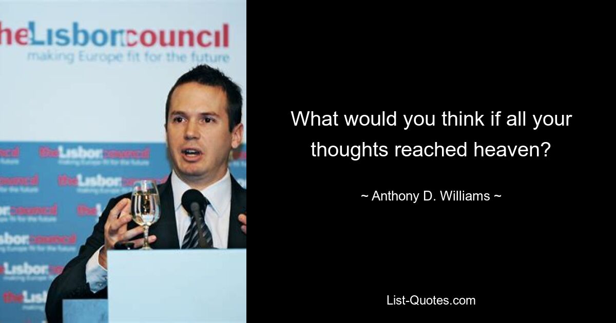 What would you think if all your thoughts reached heaven? — © Anthony D. Williams