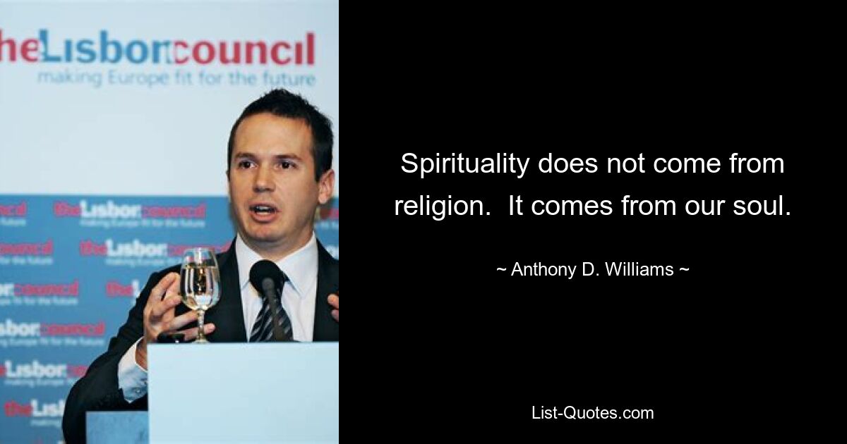 Spirituality does not come from religion.  It comes from our soul. — © Anthony D. Williams