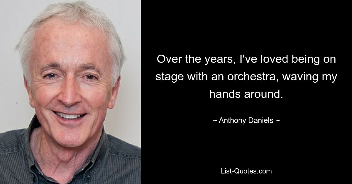 Over the years, I've loved being on stage with an orchestra, waving my hands around. — © Anthony Daniels