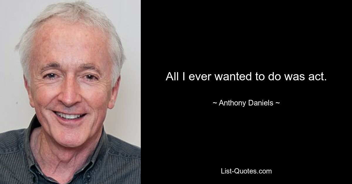 All I ever wanted to do was act. — © Anthony Daniels