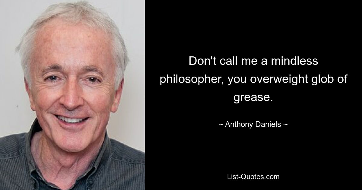 Don't call me a mindless philosopher, you overweight glob of grease. — © Anthony Daniels