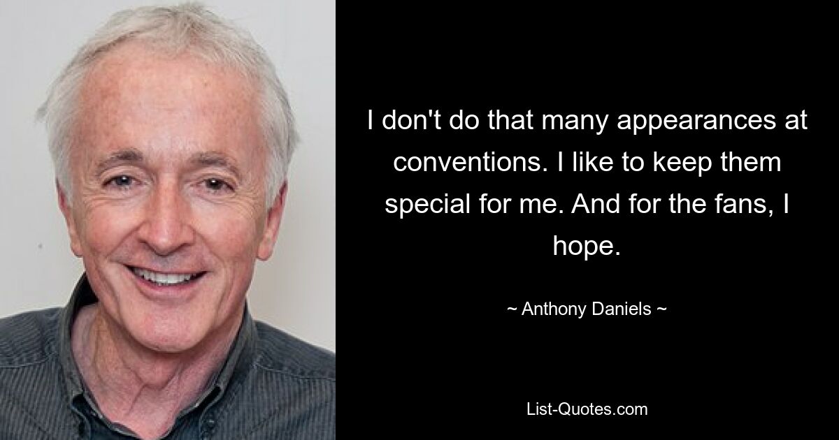 I don't do that many appearances at conventions. I like to keep them special for me. And for the fans, I hope. — © Anthony Daniels