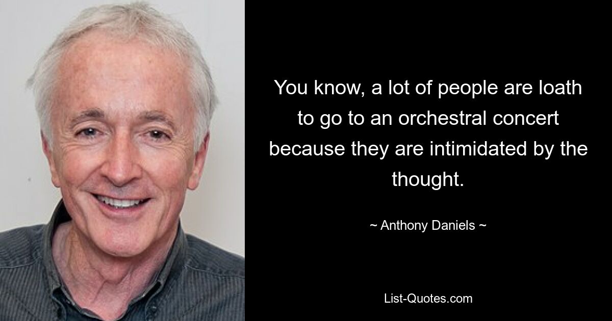 You know, a lot of people are loath to go to an orchestral concert because they are intimidated by the thought. — © Anthony Daniels