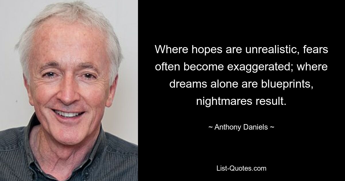 Where hopes are unrealistic, fears often become exaggerated; where dreams alone are blueprints, nightmares result. — © Anthony Daniels