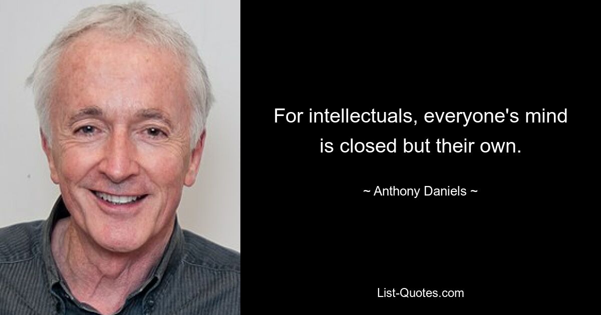 For intellectuals, everyone's mind is closed but their own. — © Anthony Daniels