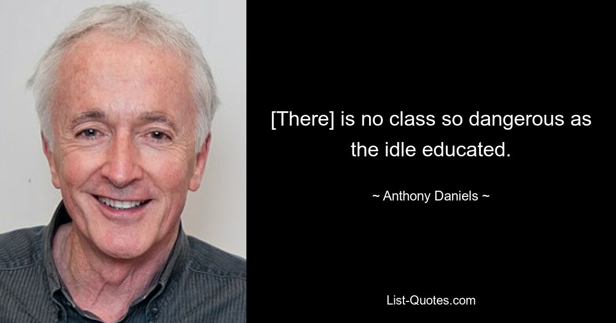 [There] is no class so dangerous as the idle educated. — © Anthony Daniels