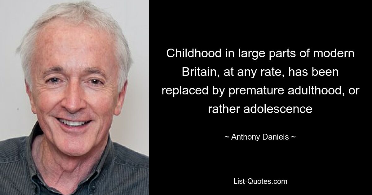 Childhood in large parts of modern Britain, at any rate, has been replaced by premature adulthood, or rather adolescence — © Anthony Daniels