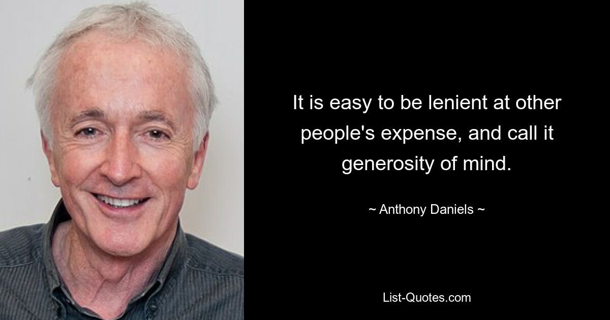 It is easy to be lenient at other people's expense, and call it generosity of mind. — © Anthony Daniels