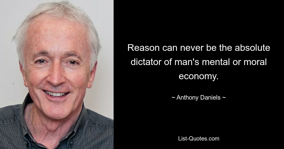 Reason can never be the absolute dictator of man's mental or moral economy. — © Anthony Daniels