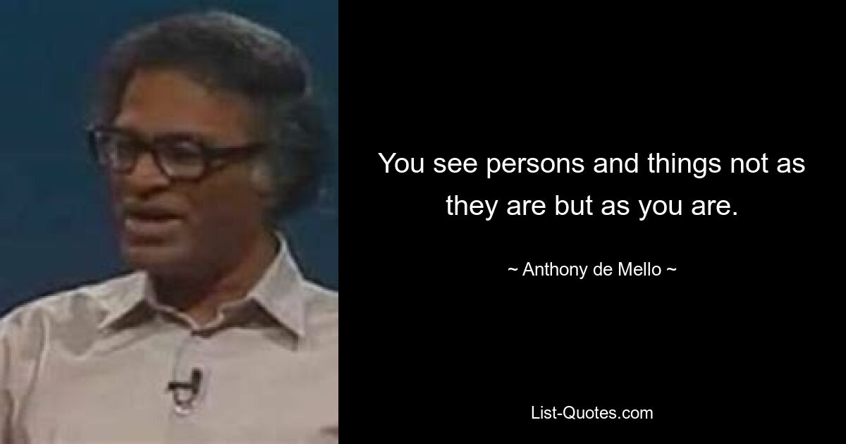 You see persons and things not as they are but as you are. — © Anthony de Mello