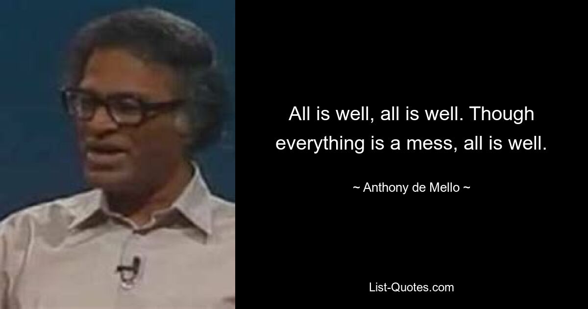 All is well, all is well. Though everything is a mess, all is well. — © Anthony de Mello