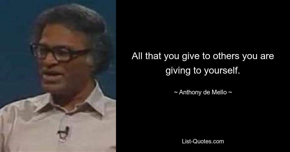 All that you give to others you are giving to yourself. — © Anthony de Mello