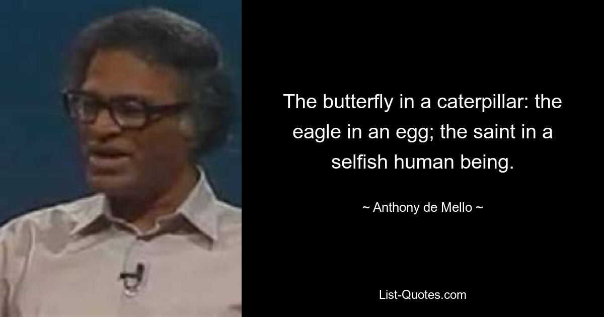 The butterfly in a caterpillar: the eagle in an egg; the saint in a selfish human being. — © Anthony de Mello