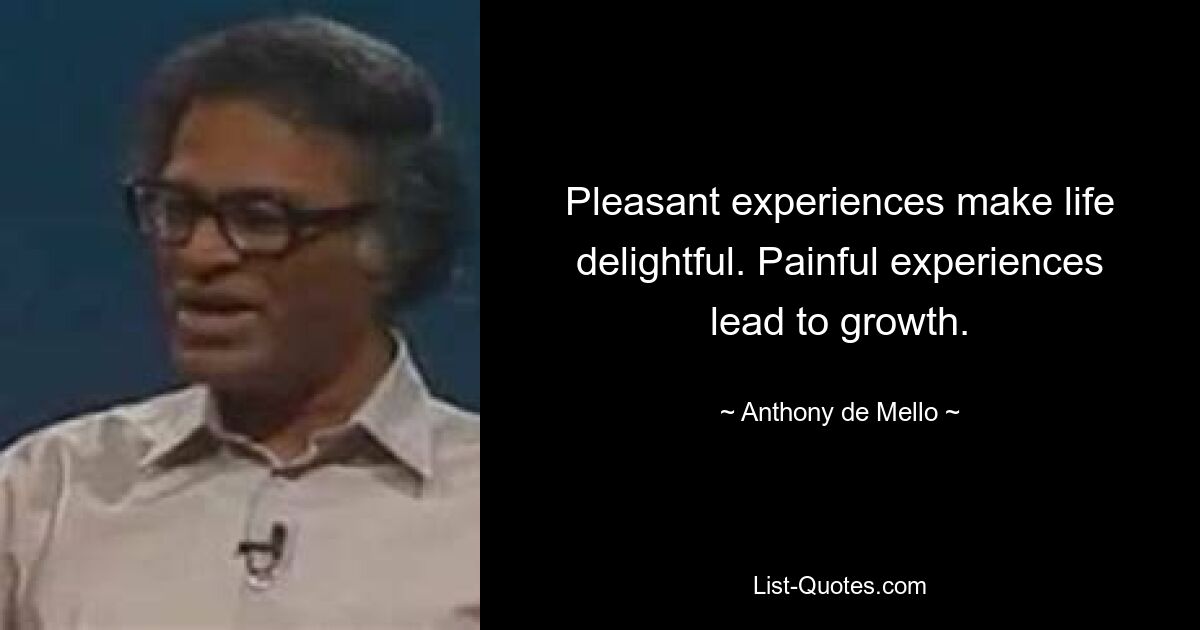 Pleasant experiences make life delightful. Painful experiences lead to growth. — © Anthony de Mello