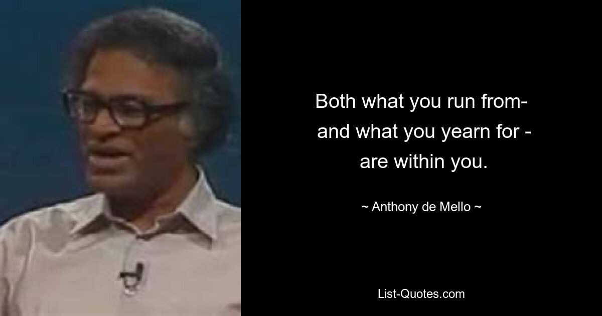 Both what you run from-
 and what you yearn for -
 are within you. — © Anthony de Mello