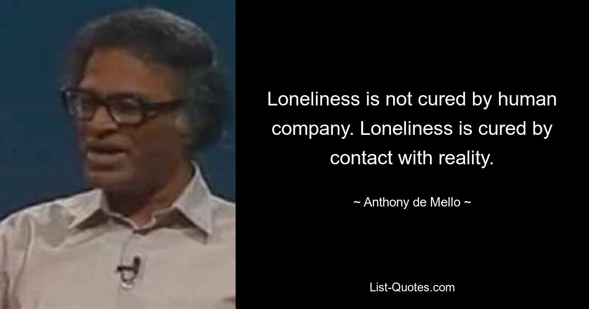 Loneliness is not cured by human company. Loneliness is cured by contact with reality. — © Anthony de Mello