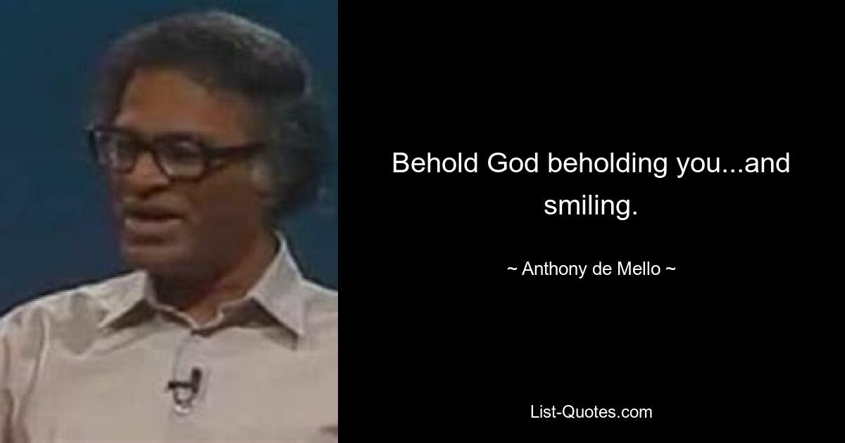 Behold God beholding you...and smiling. — © Anthony de Mello