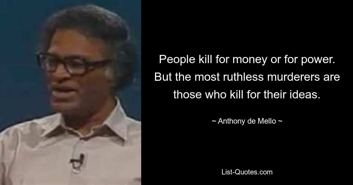 People kill for money or for power. But the most ruthless murderers are those who kill for their ideas. — © Anthony de Mello