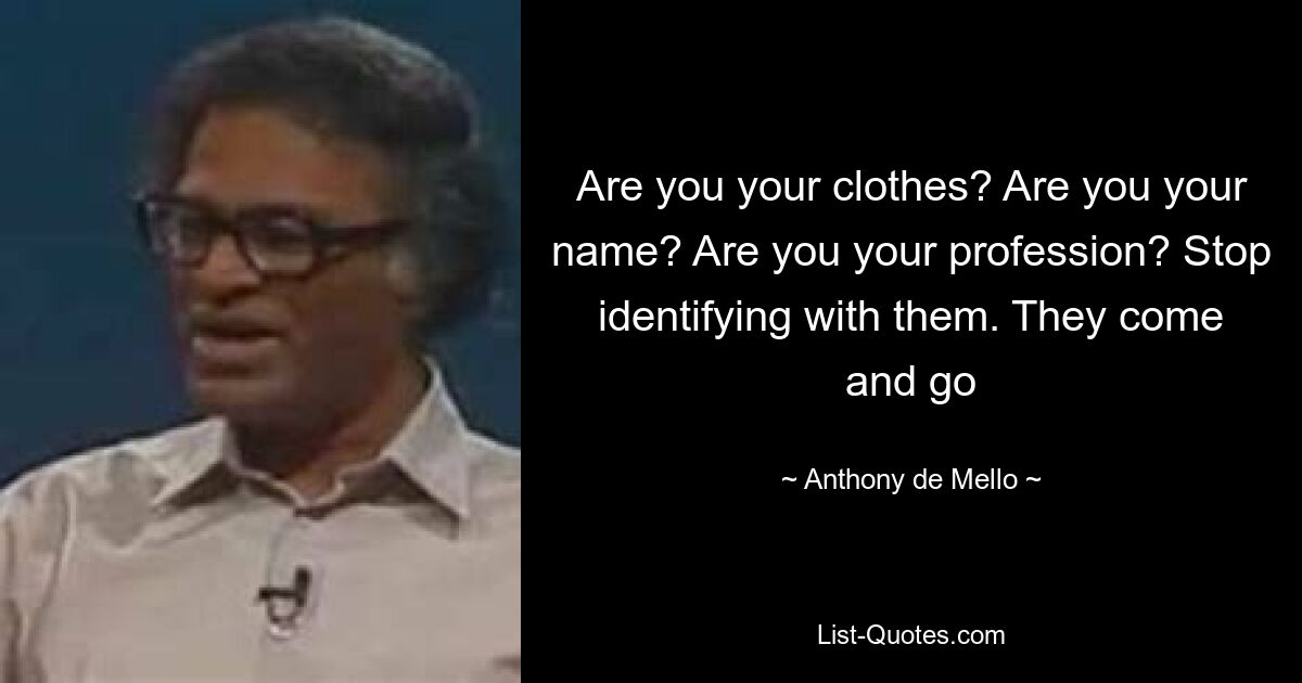 Are you your clothes? Are you your name? Are you your profession? Stop identifying with them. They come and go — © Anthony de Mello