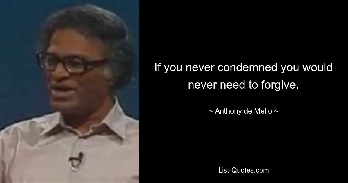 If you never condemned you would never need to forgive. — © Anthony de Mello