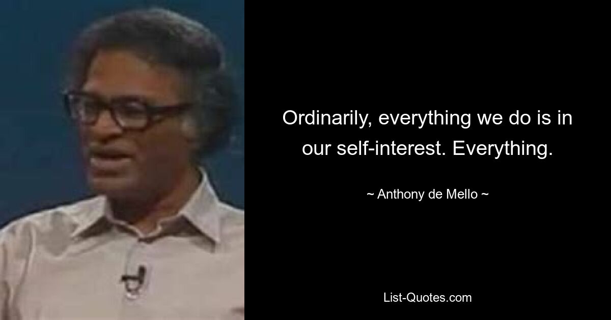 Ordinarily, everything we do is in our self-interest. Everything. — © Anthony de Mello