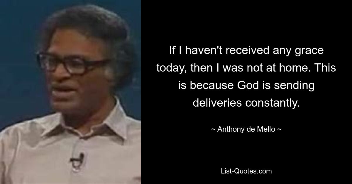 If I haven't received any grace today, then I was not at home. This is because God is sending deliveries constantly. — © Anthony de Mello