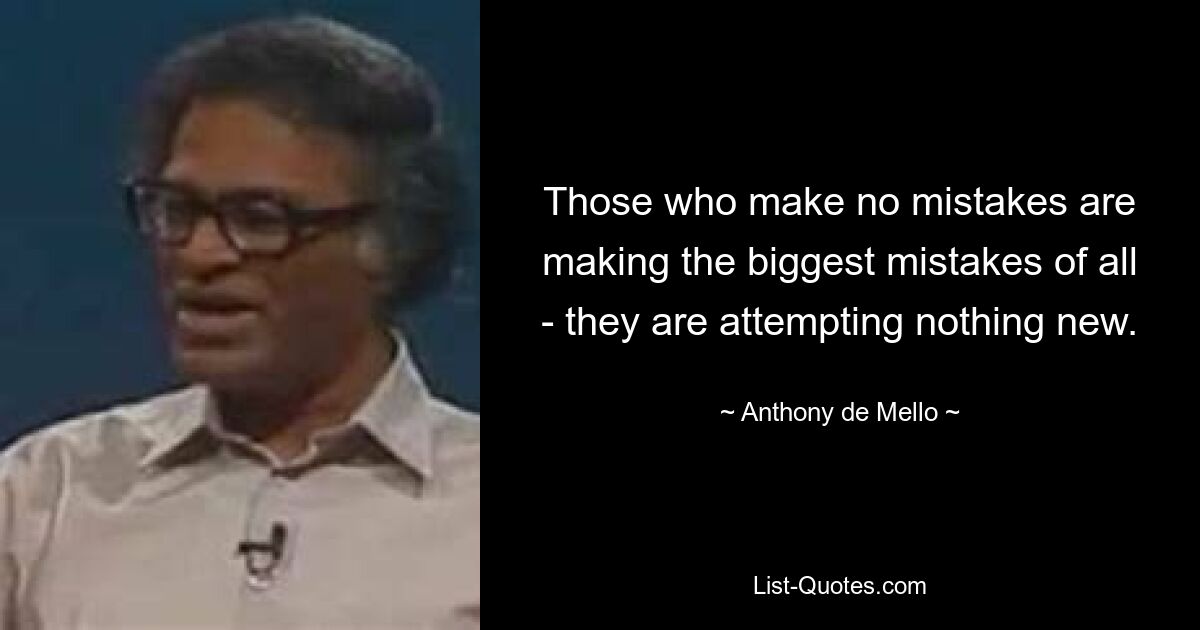 Those who make no mistakes are making the biggest mistakes of all - they are attempting nothing new. — © Anthony de Mello