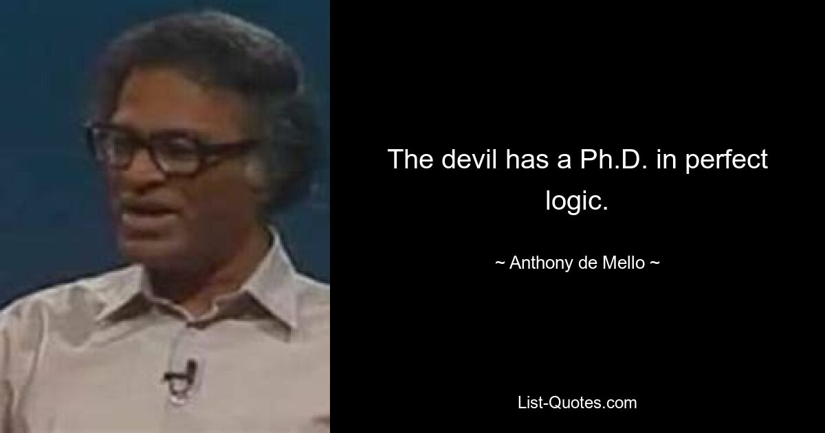 The devil has a Ph.D. in perfect logic. — © Anthony de Mello