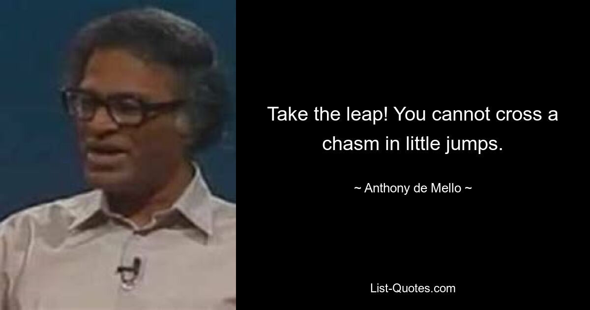 Take the leap! You cannot cross a chasm in little jumps. — © Anthony de Mello