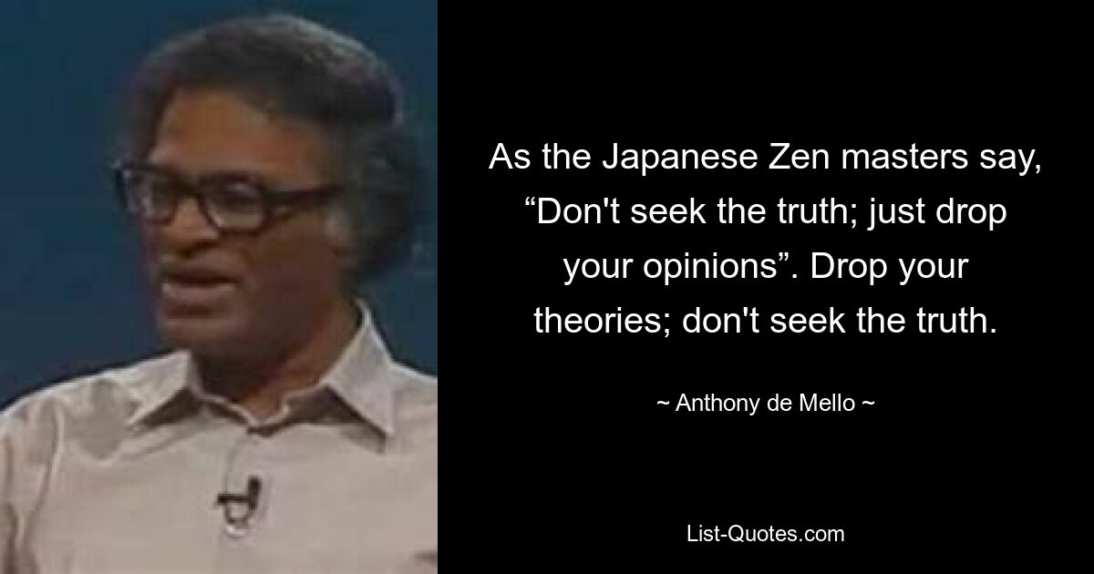 As the Japanese Zen masters say, “Don't seek the truth; just drop your opinions”. Drop your theories; don't seek the truth. — © Anthony de Mello