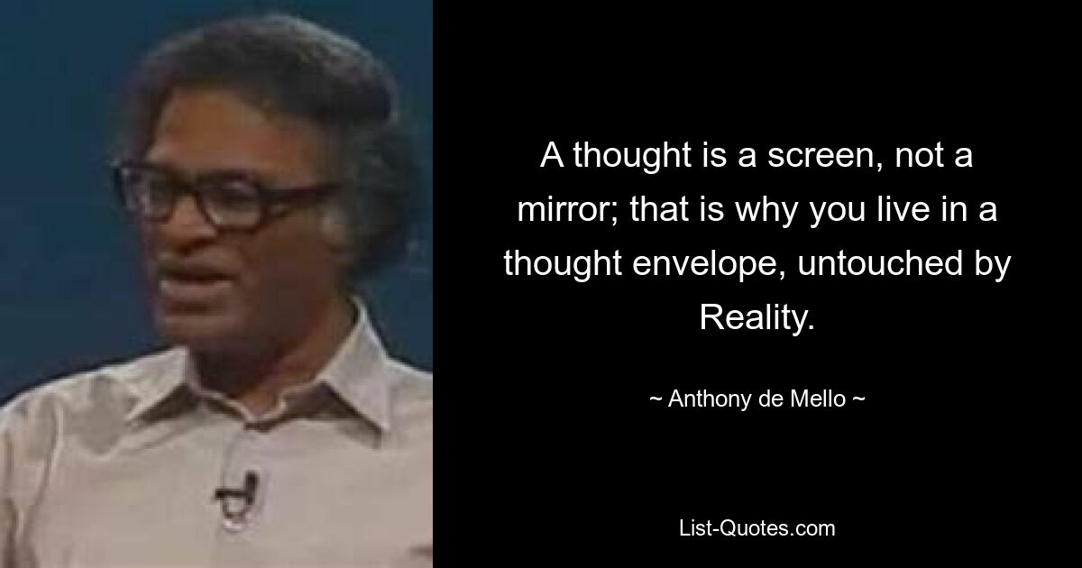 A thought is a screen, not a mirror; that is why you live in a thought envelope, untouched by Reality. — © Anthony de Mello