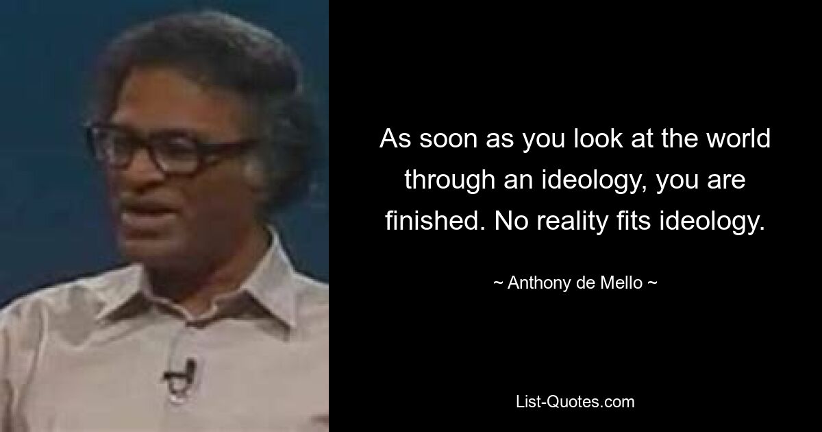 As soon as you look at the world through an ideology, you are finished. No reality fits ideology. — © Anthony de Mello