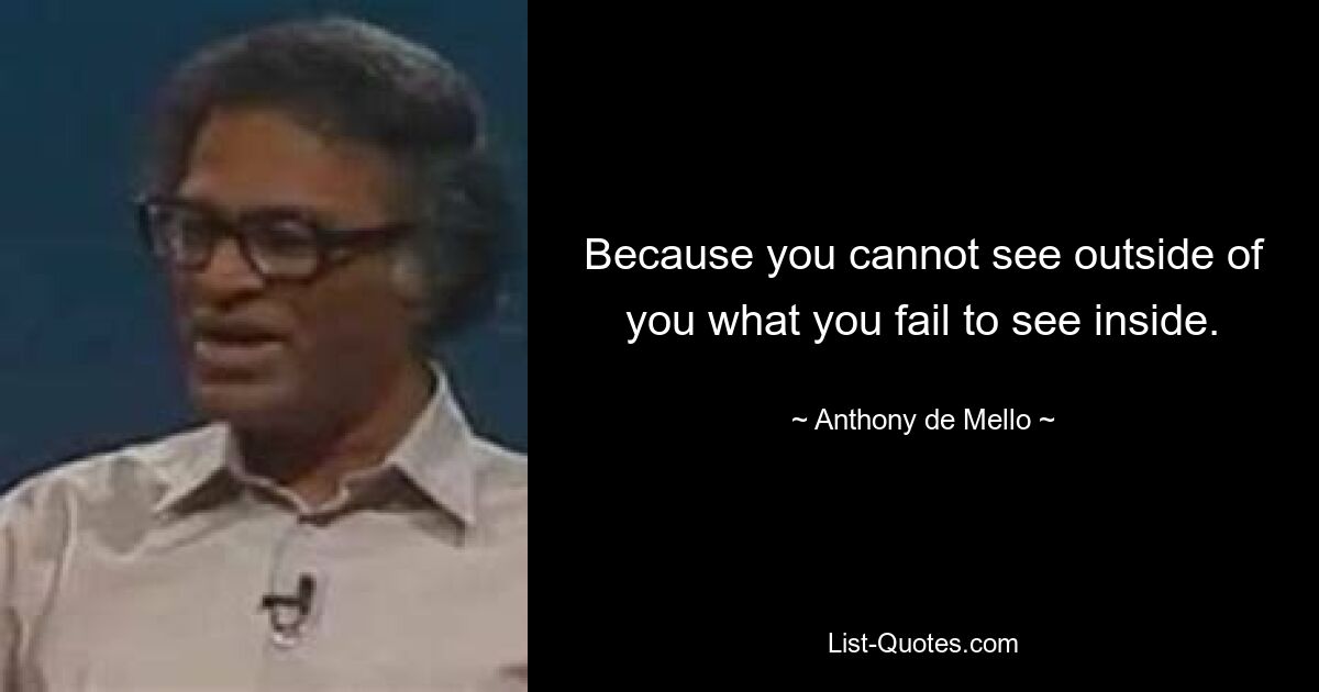 Because you cannot see outside of you what you fail to see inside. — © Anthony de Mello