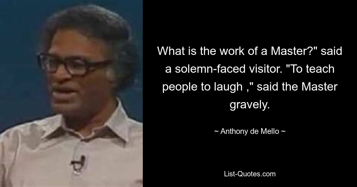 Was ist die Arbeit eines Meisters?“ sagte ein Besucher mit ernstem Gesicht. „Menschen das Lachen beibringen“, sagte der Meister ernst. — © Anthony de Mello