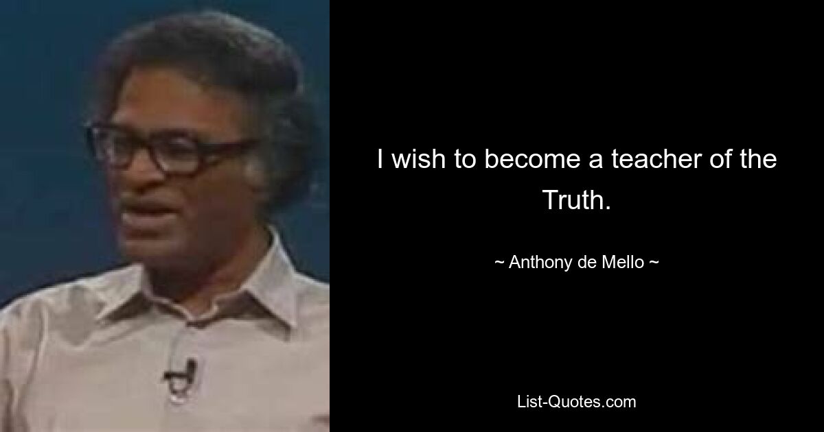 I wish to become a teacher of the Truth. — © Anthony de Mello