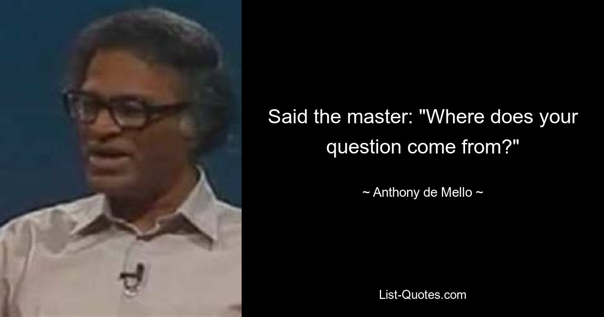 Said the master: "Where does your question come from?" — © Anthony de Mello