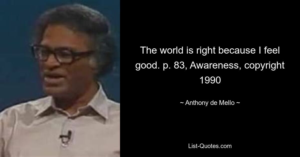 The world is right because I feel good. p. 83, Awareness, copyright 1990 — © Anthony de Mello