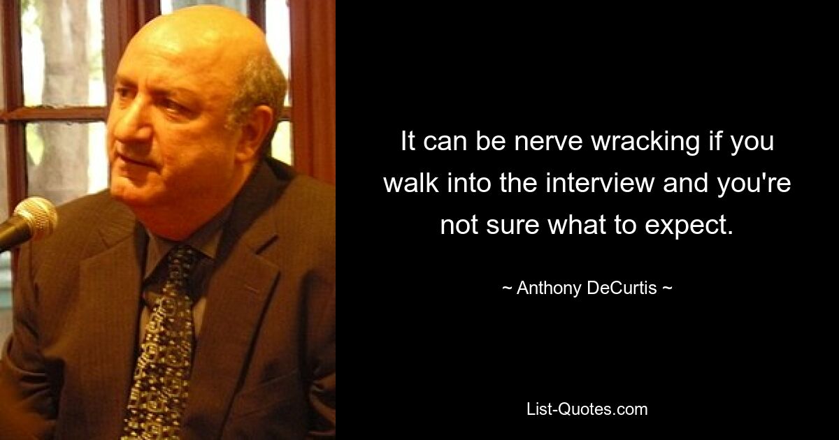 It can be nerve wracking if you walk into the interview and you're not sure what to expect. — © Anthony DeCurtis