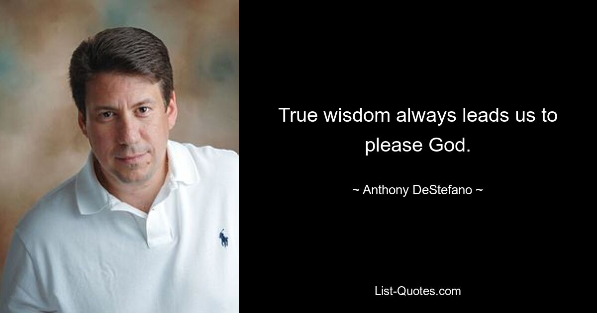 True wisdom always leads us to please God. — © Anthony DeStefano