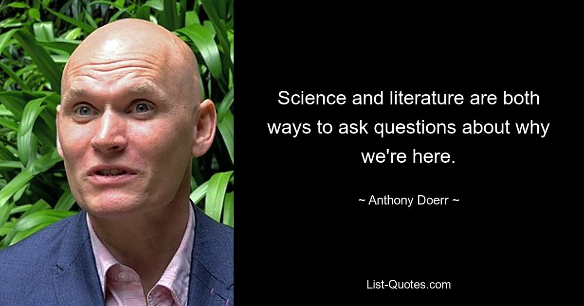 Science and literature are both ways to ask questions about why we're here. — © Anthony Doerr